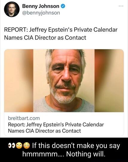 Benny Johnson bennyjohnson REPORT Jeffrey Epsteins Private Calendar Names CIA Director as Contact breitbartcom Report Jeffrey Epsteins Private Calendar Names CIA Director as Contact 9 If this doesnt make you say hmmmmm Nothing will
