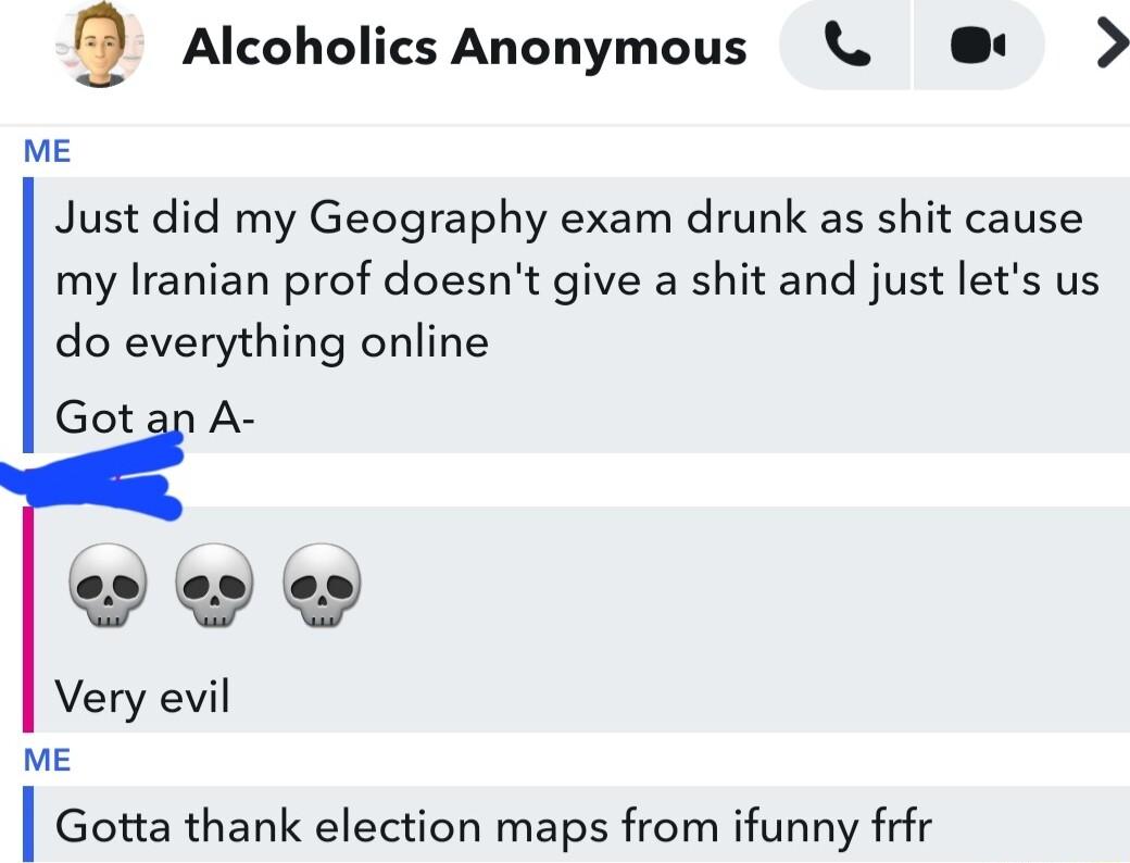 e Alcoholics Anonymous D ME Just did my Geography exam drunk as shit cause my Iranian prof doesnt give a shit and just lets us do everything online Gotan A weow Very evil e Gotta thank election maps from ifunny frir