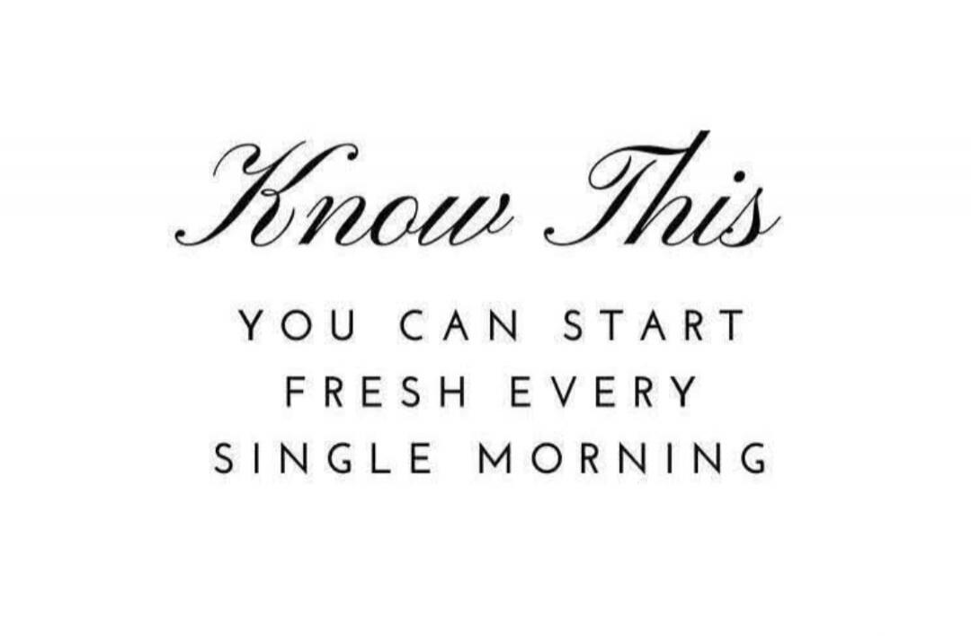 Know This YOU CAN START FRESH EVERY SINGLE MORNING