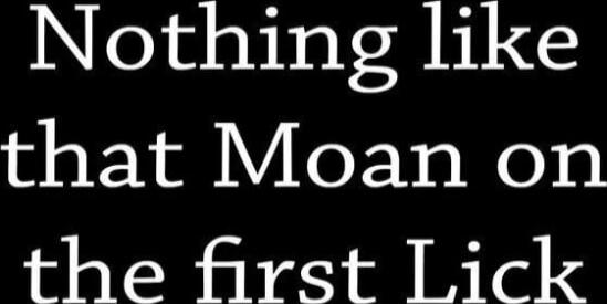Nothing like that Moan on the first Lick