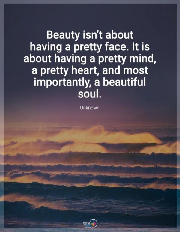 Beauty isn't about having a pretty face. It is about having a pretty mind, a pretty heart, and most importantly, a beautiful soul. Unknown