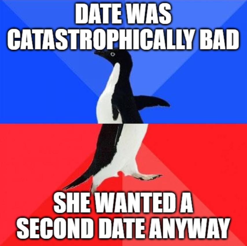 DATE WAS CATASTROPHICALLY BAD d A SHE WANTED A SECOND DATE ANYWAY