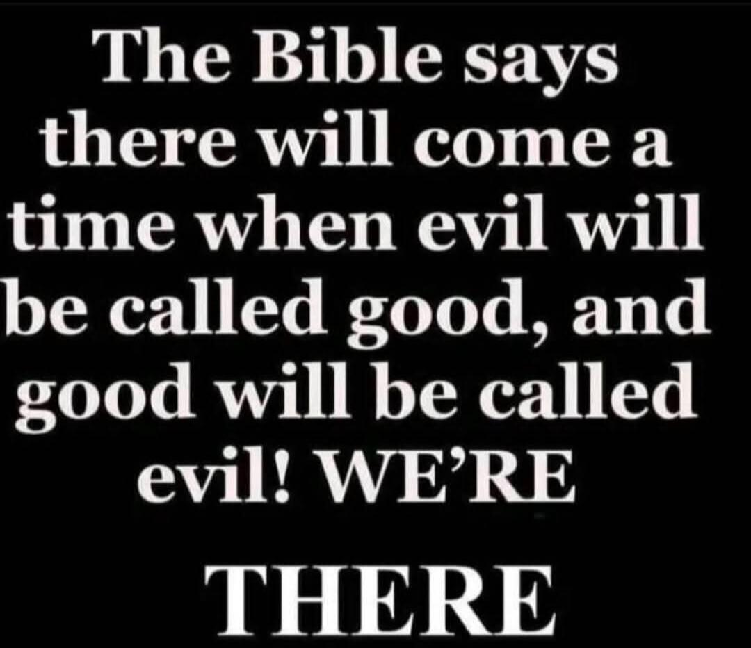 The Bible says there will come a time when evil will be called good, and good will be called evil! WE'RE THERE