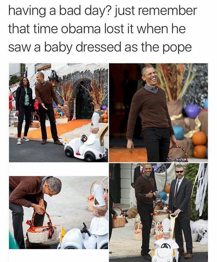 having a bad day just remember that time obama lost it when he saw a baby dressed as the pope
