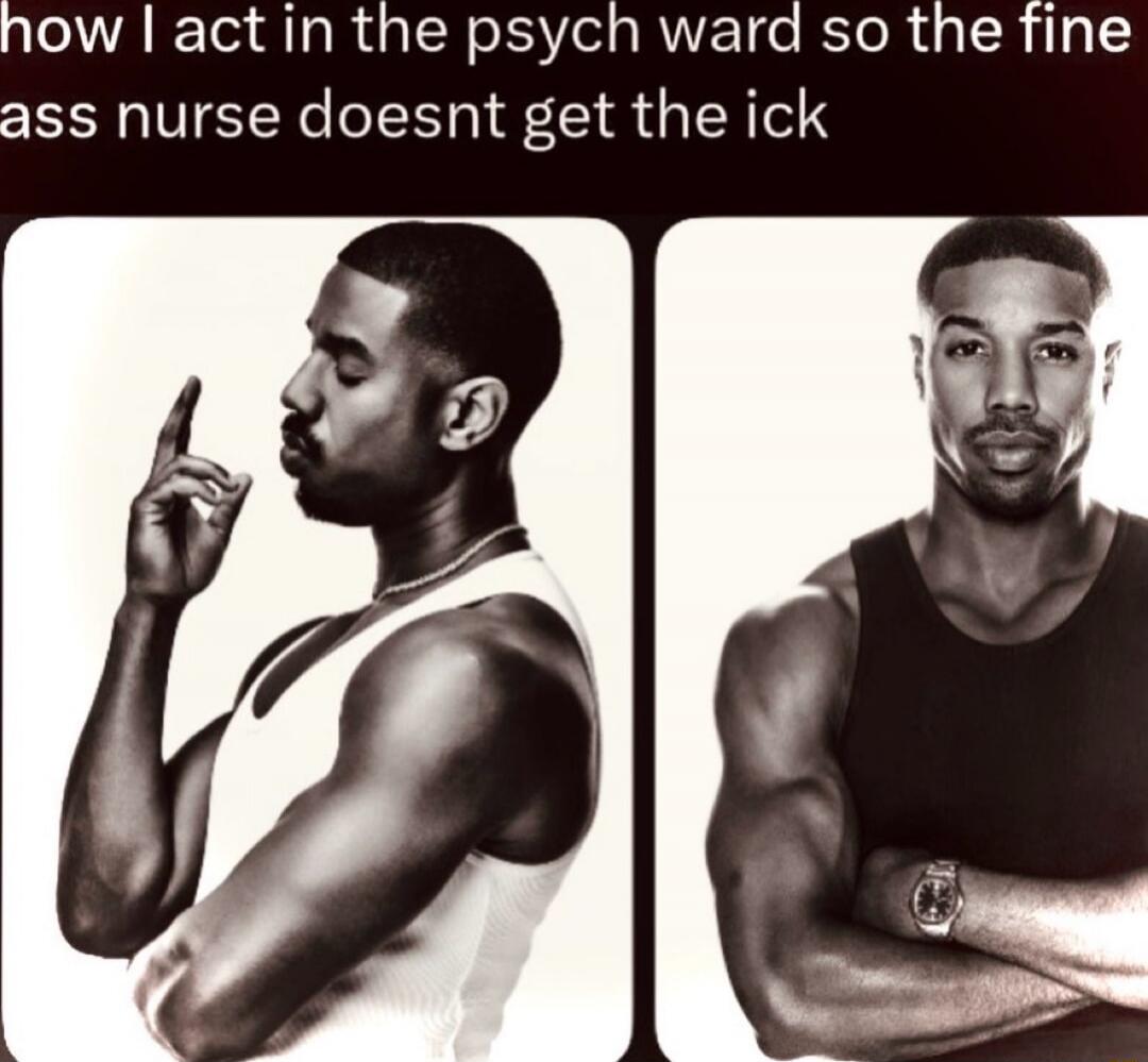 how I act in the psych ward so the fine ass nurse doesnt get the ick