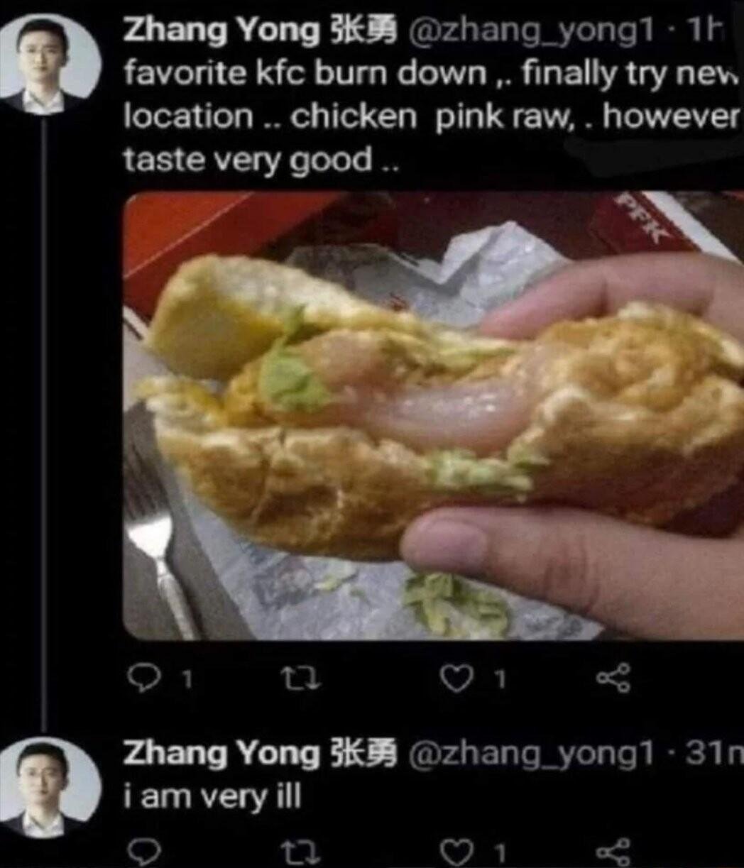 favorite kfc burn down finally try new location chicken pink raw however taste very good 9 Zhang Yong 3K zhang_yong1 1F O D9 3 Zhang Yong 33 zhang_yong1 31n iam veryill T vl oo