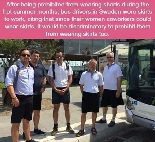 fun fact After being prohibited from wearing shorts during the hot summer months bus drivers in Sweden wore skirts to work citing that since their women coworkers could wear skirts it would be discriminatory to prohibit them from wearing skirts too