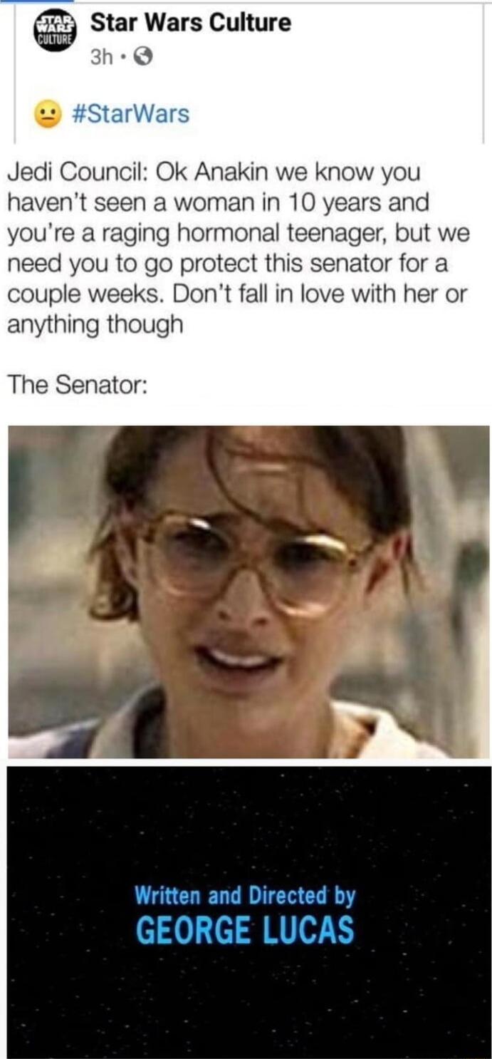 Star Wars Culture 3h Q Jedi Council Ok Anakin we know you havent seen a woman in 10 years and youre a raging hormonal teenager but we need you to go protect this senator for a couple weeks Dont fall in love with her or anything though The Senator Written and Directed by GEORGE LUCAS