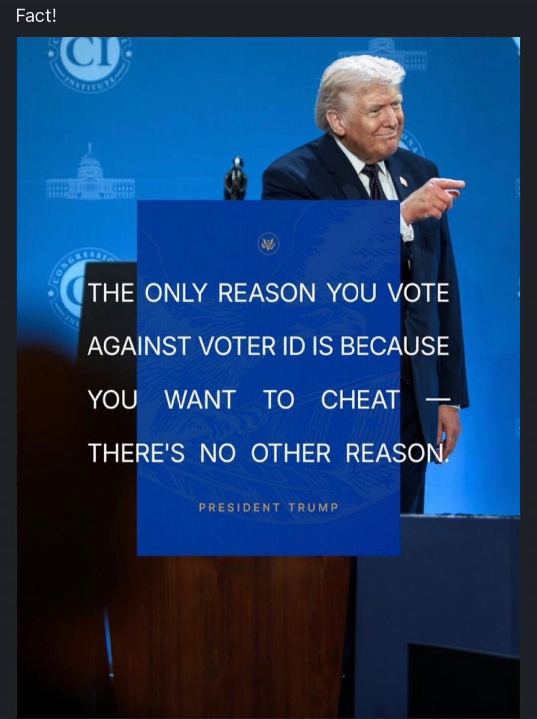 Fact! THE ONLY REASON YOU VOTE AGAINST VOTER ID IS BECAUSE YOU WANT TO CHEAT THERE'S NO OTHER REASON. PRESIDENT TRUMP