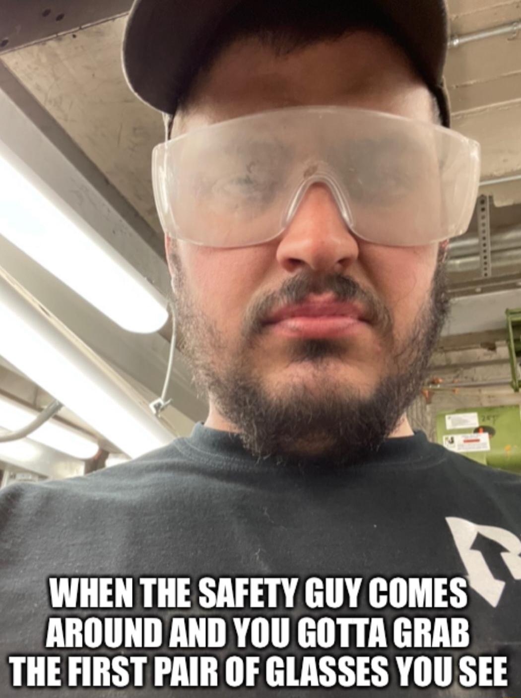 WHEN THE SAFETY GUY lllllisv AROUND AND YOU GOTTA GRAB THEFIRST PAIR OF GLASSES YOU SEE