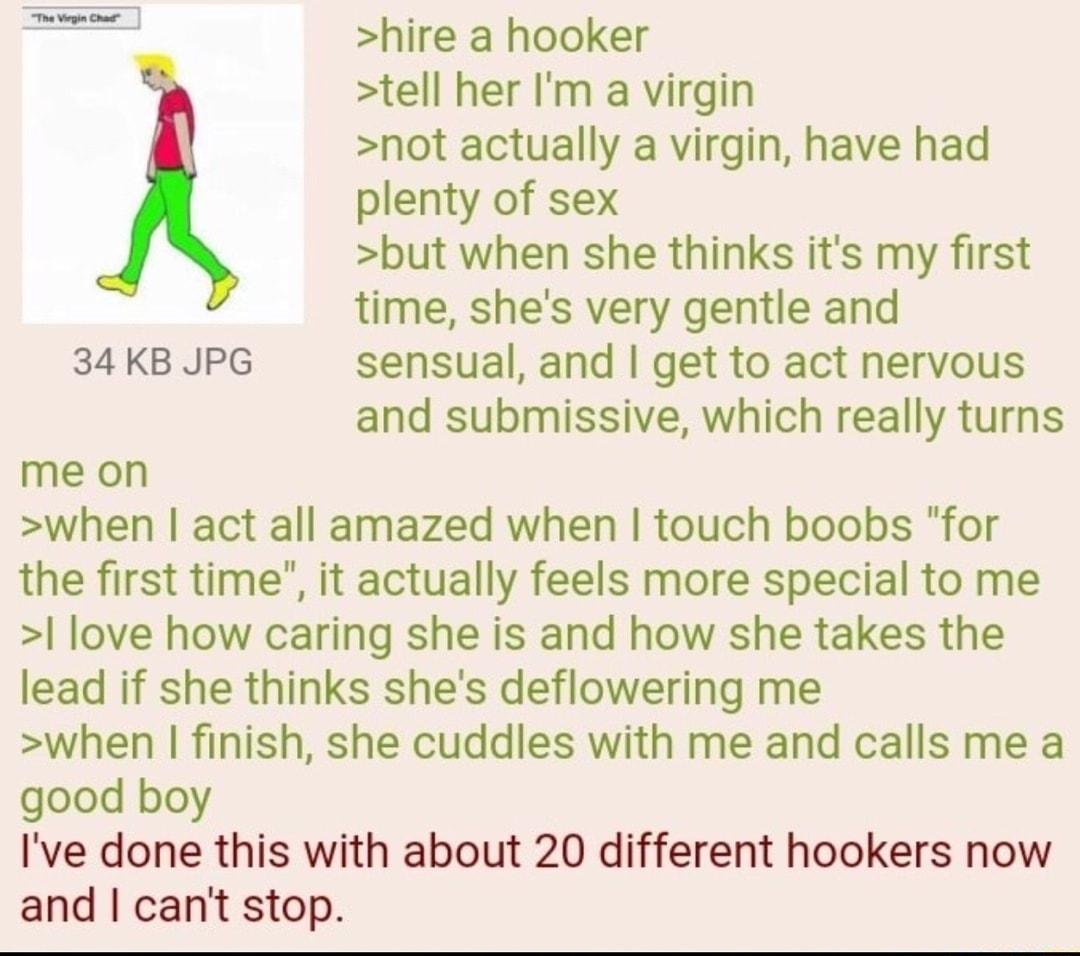 hire a hooker tell her Im a virgin not actually a virgin have had plenty of sex but when she thinks its my first time shes very gentle and 34 KB JPG sensual and get to act nervous and submissive which really turns me on when act all amazed when touch boobs for the first time it actually feels more special to me love how caring she is and how she takes the lead if she thinks shes deflowering me whe