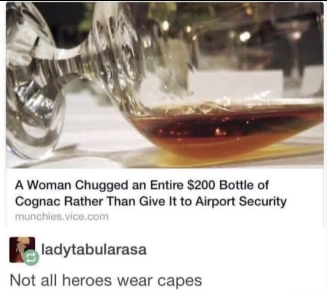 A Woman Chugged an Entire 200 Bottle of Cognac Rather Than Give It to Airport Security M ladytabularasa Not all heroes wear capes