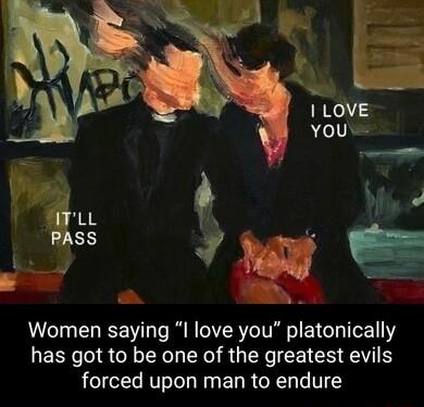 b LOVE You R 1 b 4 I i 50 I 7y B Women saying I love you platonically has got to be one of the greatest evils forced upon man to endure