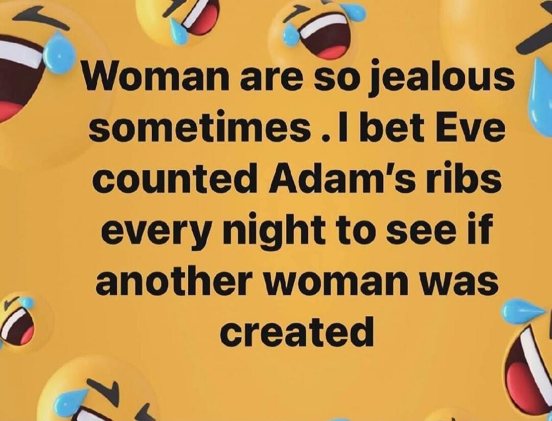 Woman are so jealous sometimes .I bet Eve counted Adam’s ribs every night to see if another woman was created