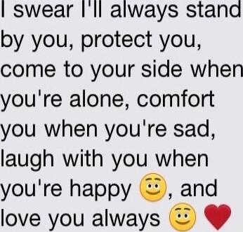 I swear I'll always stand by you, protect you, come to your side when you're alone, comfort you when you're sad, laugh with you when you're happy 😊, and love you always 😊 ❤️