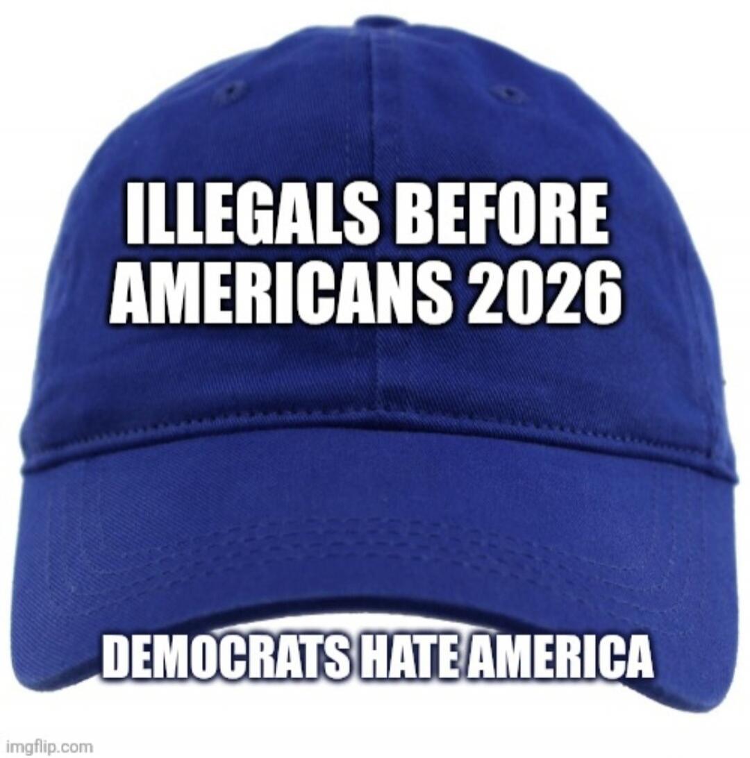 ILLEGALS BEFORE AMERICANS 2026 DEMOCRATS HATE AMERICA