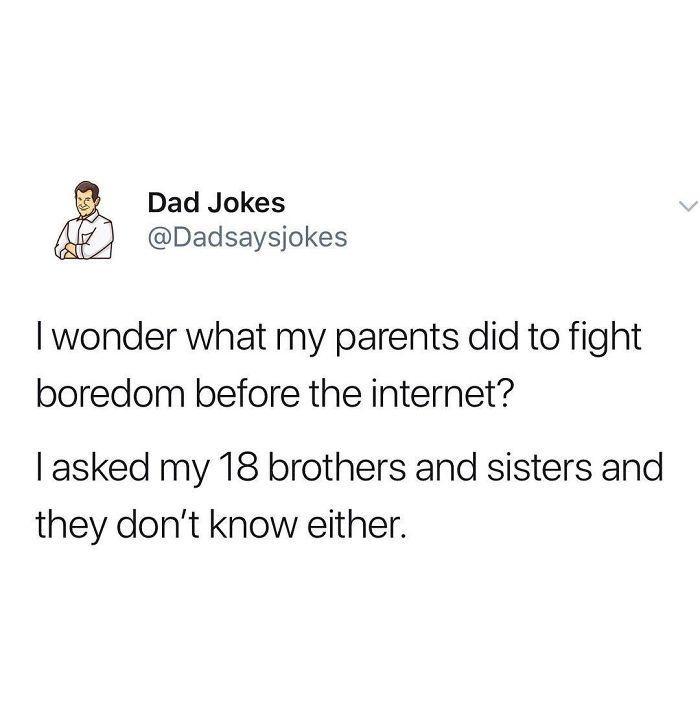 Dad Jokes Dadsaysjokes wonder what my parents did to fight boredom before the internet asked my 18 brothers and sisters and they dont know either