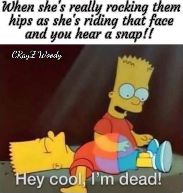When shes really rocking them hips as shes riding that face and you hear a snap CRayZ Wosdy Hey coolf m dead