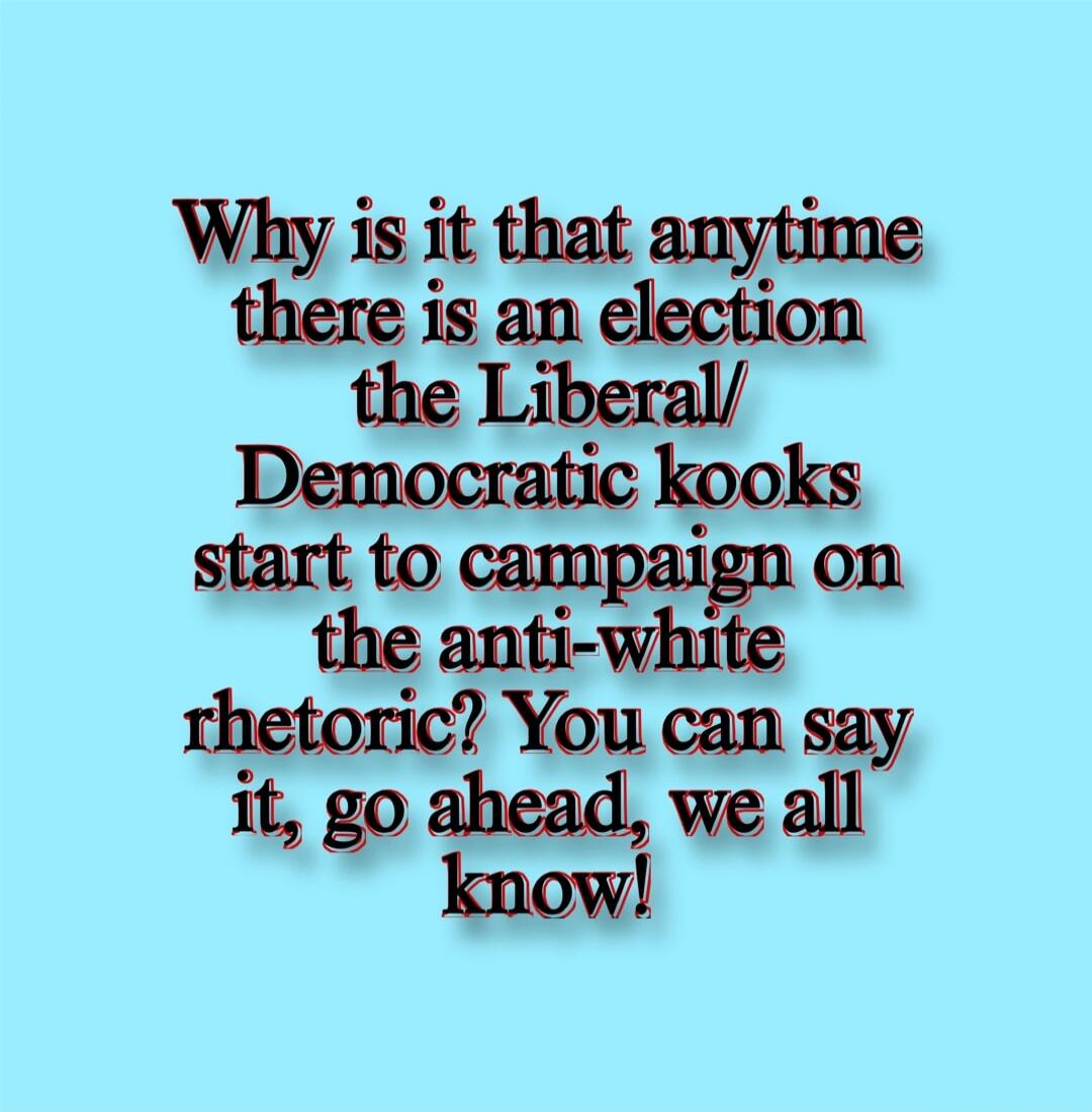 Why is it that anytime there is an election the Liberal/Democratic kooks start to campaign on the anti-white rhetoric? You can say it, go ahead, we all know!
