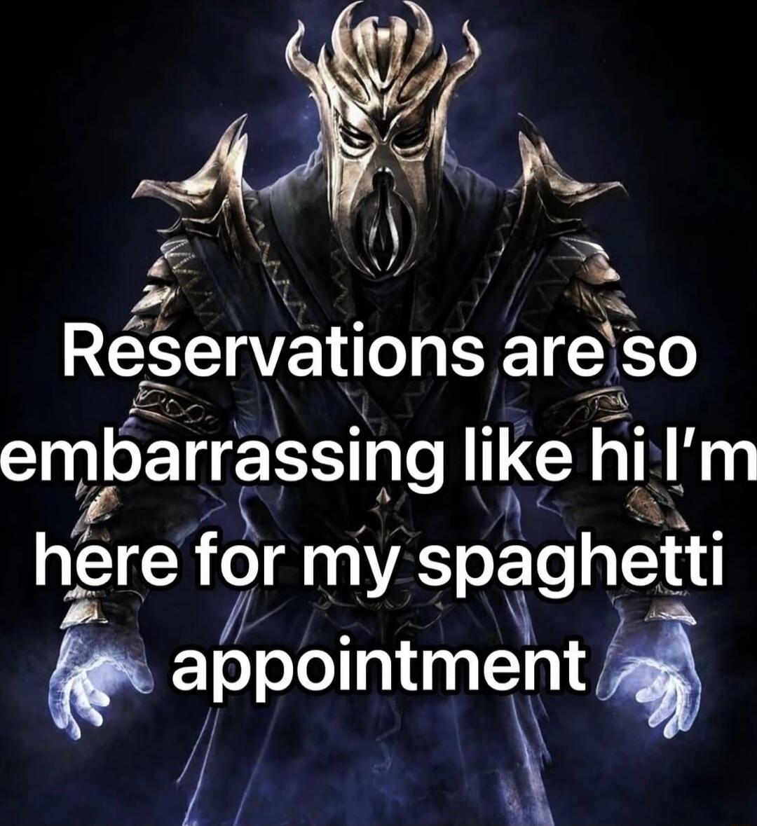 Reservations are so embarrassing like hi I’m here for my spaghetti appointment