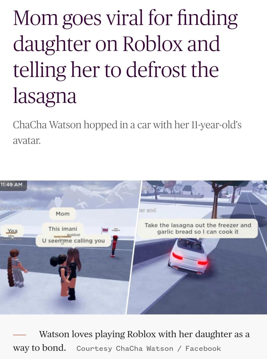 Mom goes viral for finding daughter on Roblox and telling her to defrost the lasagna ChaCha Watson hopped in a car with her Ii year olds avatar s IE This mani Watson loves playing Roblox with her daughter as a way tobond Courtesy ChaCha Watson Facebook