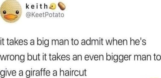 keitha KeetPotato it takes a big man to admit when hes wrong but it takes an even bigger man to give a giraffe a haircut