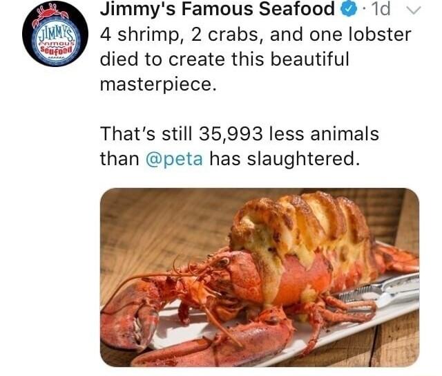 Jimmys Famous Seafood 1d 4 shrimp 2 crabs and one lobster died to create this beautiful masterpiece Thats still 35993 less animals than peta has slaughtered