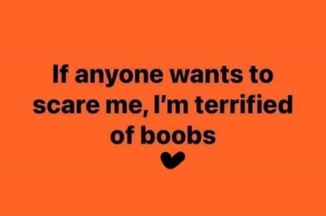 If anyone wants to scare me, I'm terrified of boobs