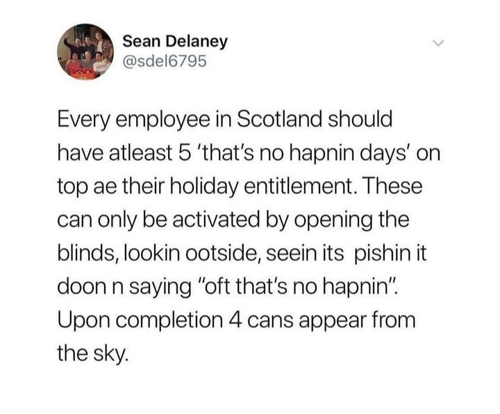 Sean Delaney sdel6795 Every employee in Scotland should have atleast 5 thats no hapnin days on top ae their holiday entitlement These can only be activated by opening the blinds lookin ootside seeinits pishin it doon n saying oft thats no hapnin Upon completion 4 cans appear from the sky