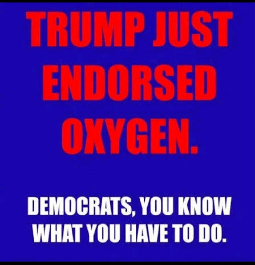 TRUMP JUST ENDORSED OXYGEN. DEMOCRATS, YOU KNOW WHAT YOU HAVE TO DO.