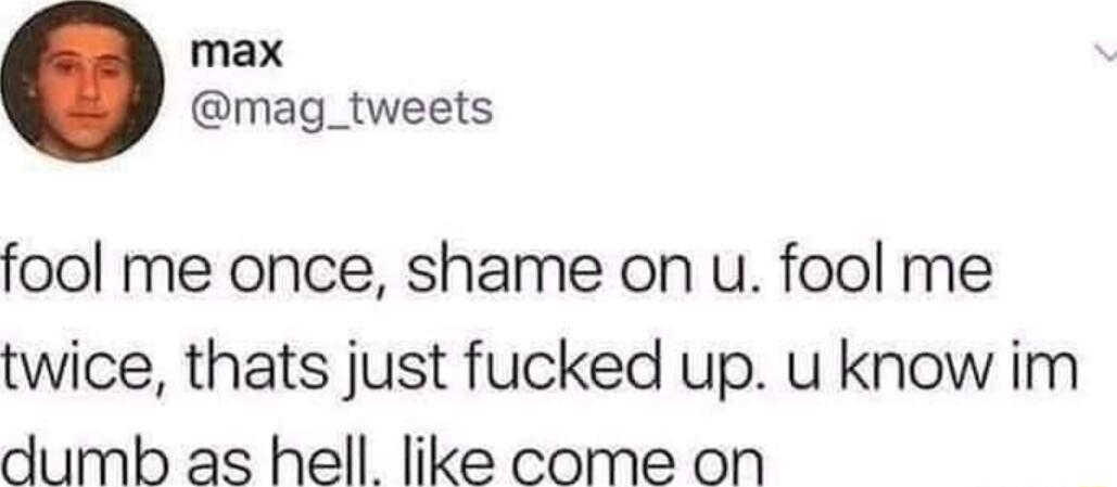 max mag_tweets fool me once shame on u fool me twice thats just fucked up u know im dumb as hell like come on