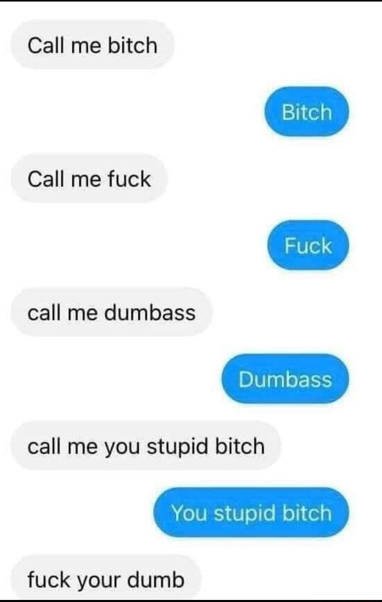 Call me bitch Call me fuck call me dumbass call me you stupid bitch YOU stupid pitct fuck your dumb