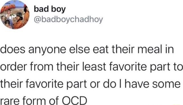 bad boy badboychadhoy does anyone else eat their meal in order from their least favorite part to their favorite part or do have some rare form of OCD