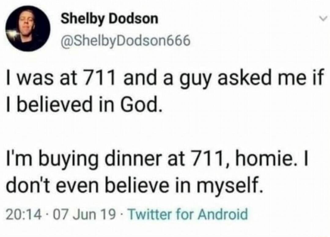 Shelby Dodson ShelbyDodson666 I was at 711 and a guy asked me if believed in God Im buying dinner at 711 homie dont even believe in myself 2014 07 Jun 19 Twitter for Android