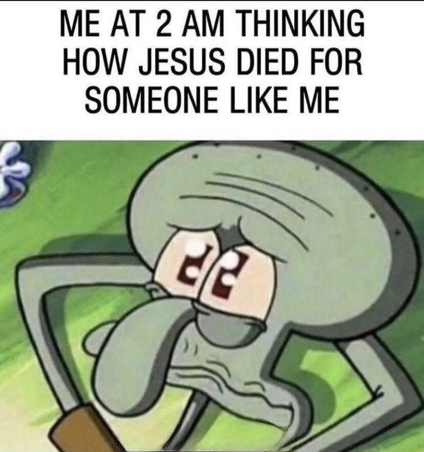 ME AT 2 AM THINKING HOW JESUS DIED FOR SOMEONE LIKE ME p