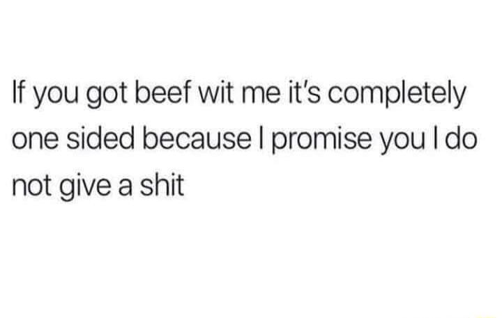 If you got beef wit me its completely one sided because promise you do not give a shit