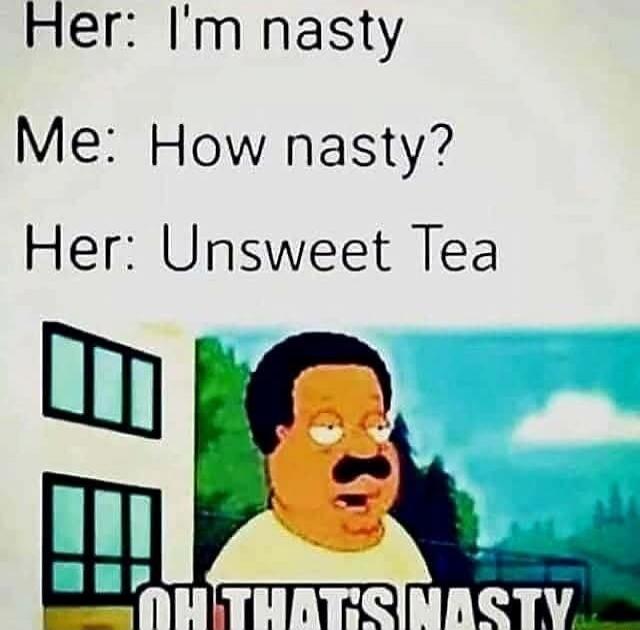 Her: I'm nasty Me: How nasty? Her: Unsweet Tea OH THAT'S NASTY