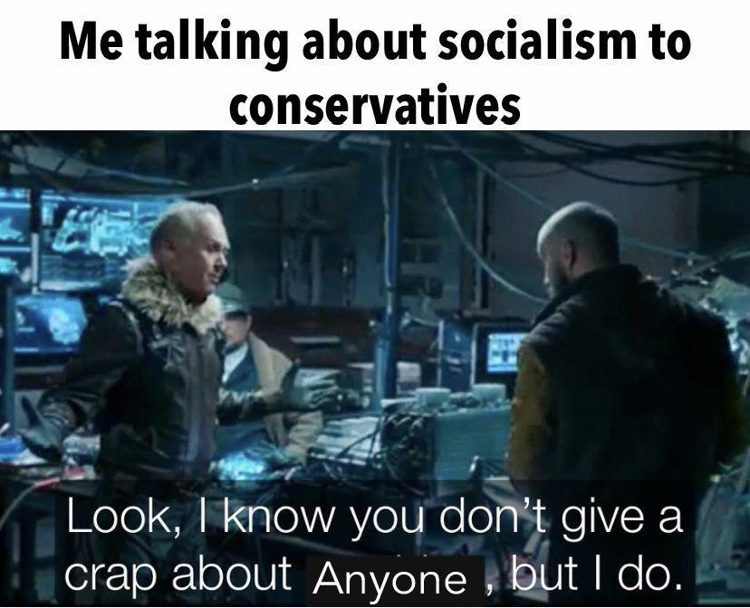Me talking about socialism to conservatives Look knovv Yell don t give a crap about Anyone yBut do