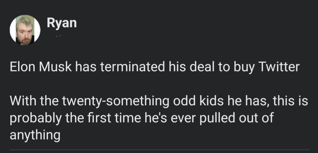 0 Ryan Elon Musk has terminated his deal to buy Twitter With the twenty something odd kids he has this is probably the first time hes ever pulled out of anything