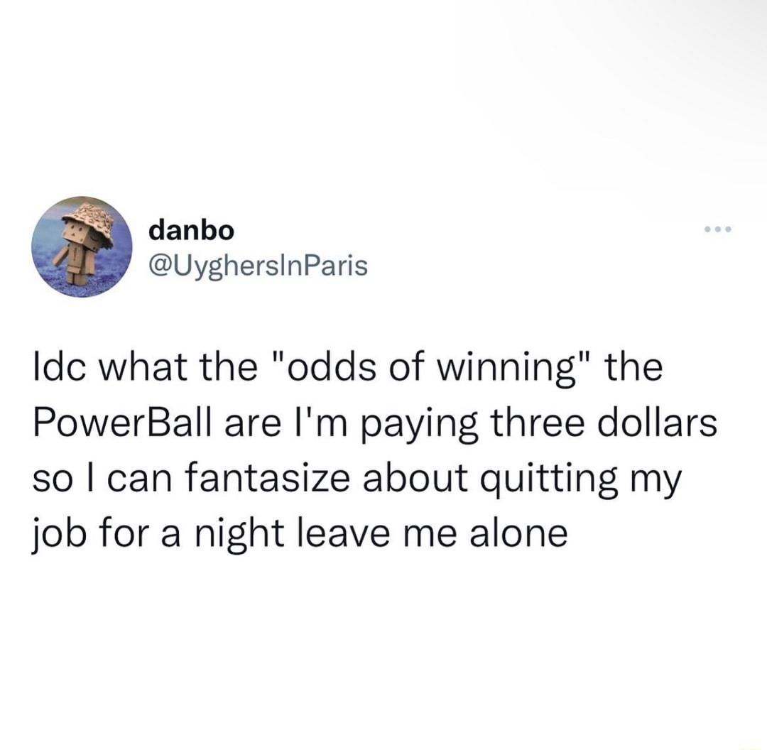 danbo UyghersinParis Idc what the odds of winning the PowerBall are Im paying three dollars so can fantasize about quitting my job for a night leave me alone