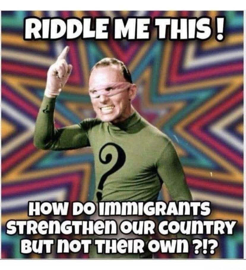 RIDDLE ME THIS! HOW DO IMMIGRANTS STRENGTHEN OUR COUNTRY BUT NOT THEIR OWN ?!?
