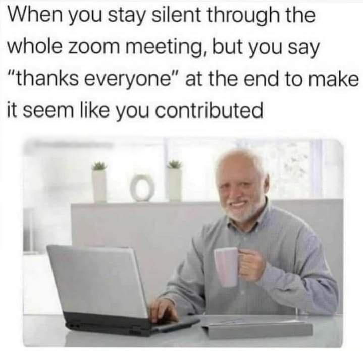 When you stay silent through the whole zoom meeting but you say thanks everyone at the end to make it seem like you contributed