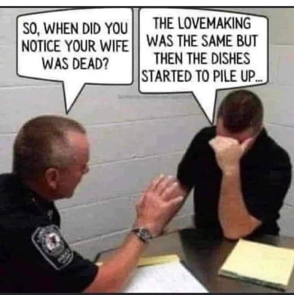 50 WHEN DID YU THE LOVEMAKING NOTICE YOUR WIFE WAS THE SAME BUT WAS DEAD THEN THE DISHES STARTED TO PILE UP