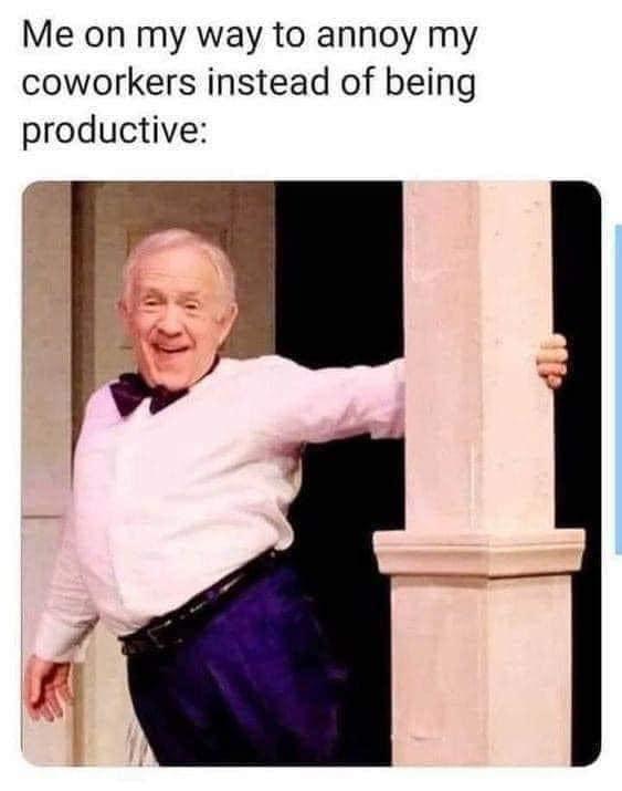 Me on my way to annoy my coworkers instead of being productive