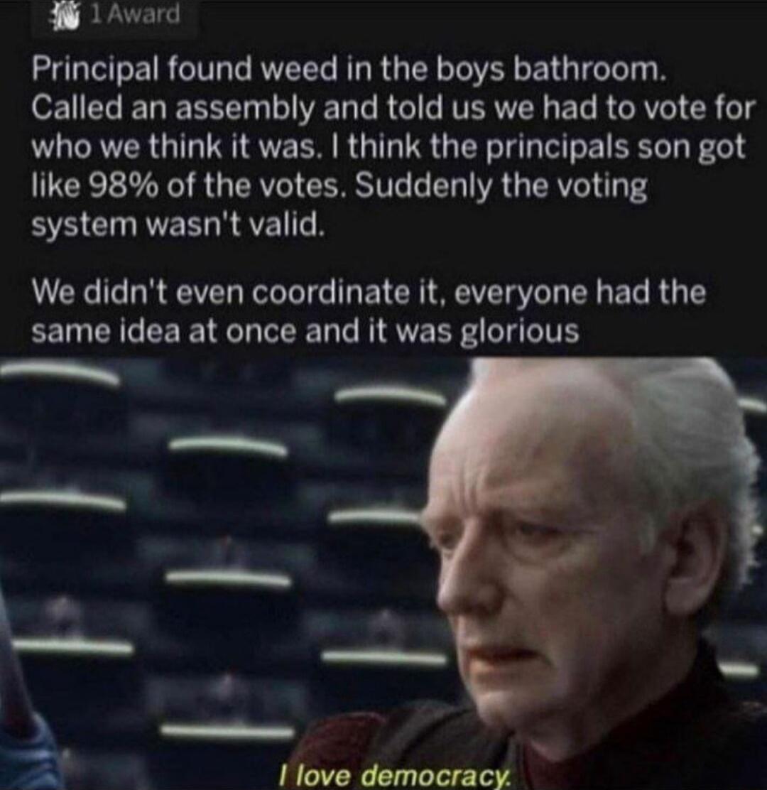 Award Principal found weed in the boys bathroom Called an assembly and told us we had to vote for who we think it was think the principals son got like 98 of the votes Suddenly the voting EE G RAVE We didnt even coordinate it everyone had the same idea at once and it was glorious
