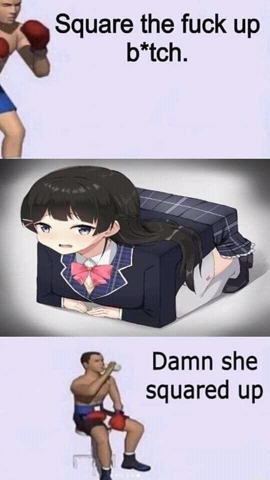 btch s Square the fuck up Damn she squared up