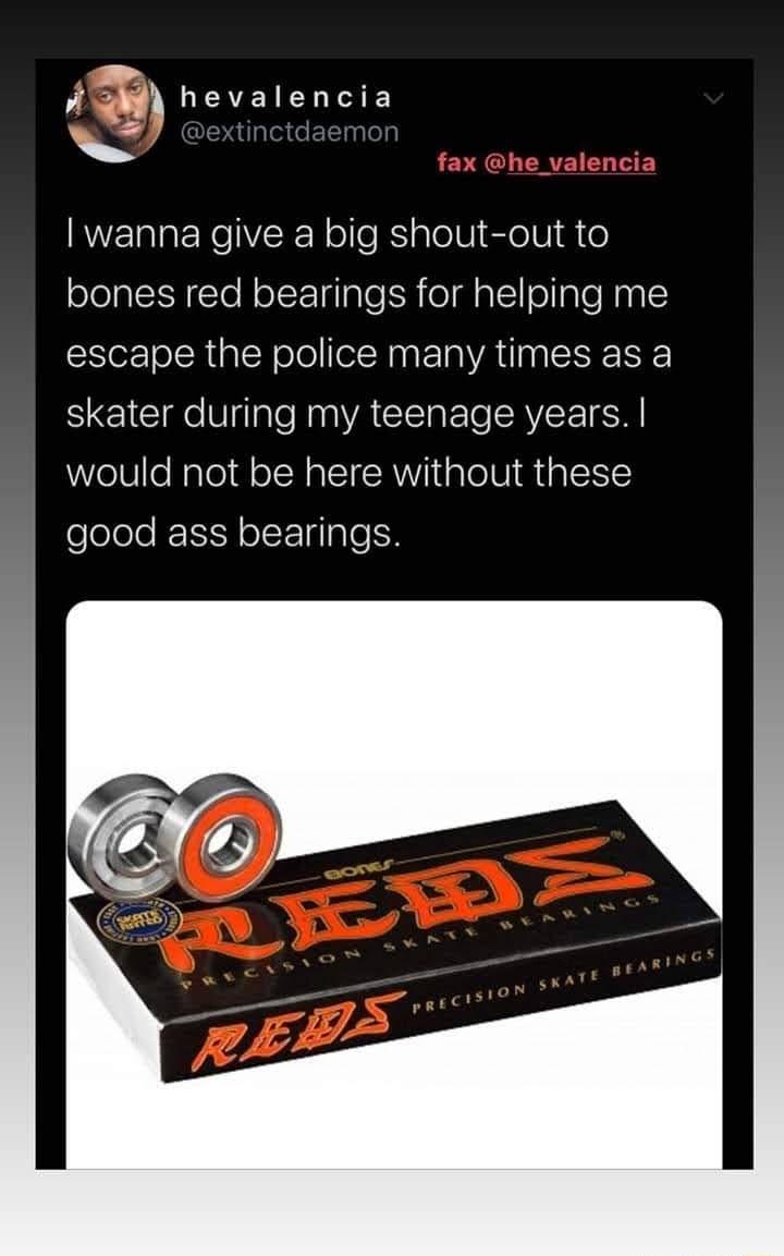 4GB hevalencia wanna give a big shout out to bones red bearings for helping me escape the police many times as a I Clge V lale Nan A CLERETSLAVEE N would not be here without these good ass bearings