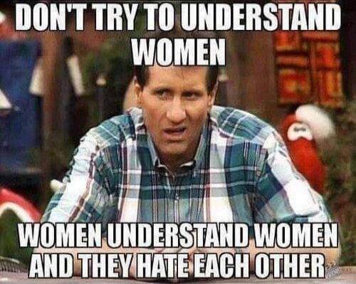 DON'T TRY TO UNDERSTAND WOMEN WOMEN UNDERSTAND WOMEN AND THEY HATE EACH OTHER