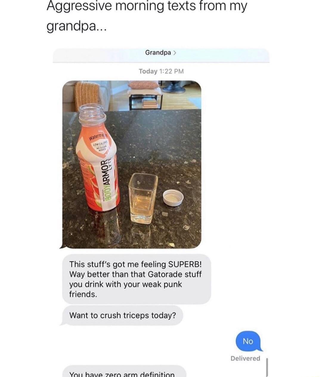 Aggressive morning texts from my grandpa This stuffs got me feeling SUPERB Way better than that Gatorade stuff you drink with your weak punk friends Want to crush triceps today T