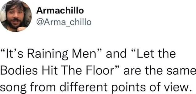 Armachillo Arma_chillo Its Raining Men and Let the Bodies Hit The Floor are the same song from different points of view